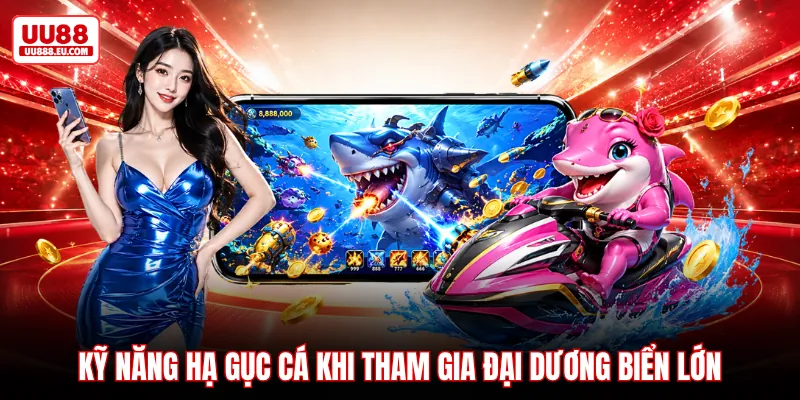 Kỹ năng hạ gục cá khi tham gia đại dương biển lớn Kỹ năng hạ gục cá khi tham gia đại dương biển lớn
